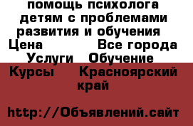 помощь психолога детям с проблемами развития и обучения › Цена ­ 1 000 - Все города Услуги » Обучение. Курсы   . Красноярский край